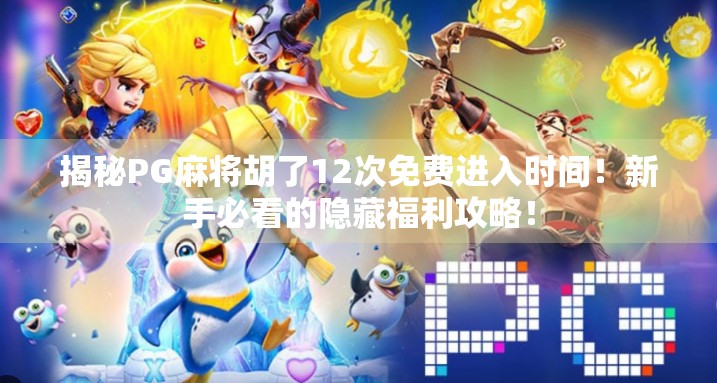 揭秘PG麻将胡了12次免费进入时间！新手必看的隐藏福利攻略！