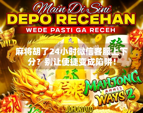麻将胡了24小时微信客服上下分？别让便捷变成陷阱！