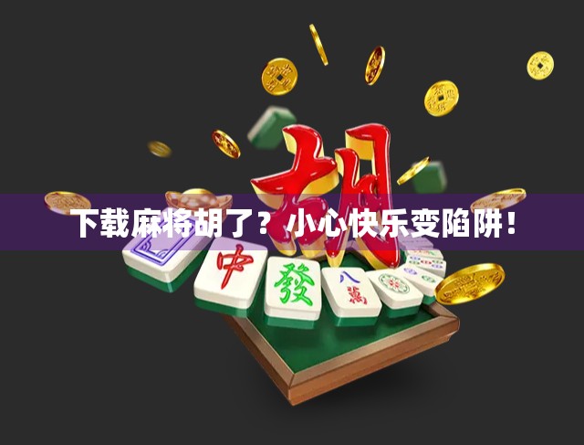 下载麻将胡了？小心快乐变陷阱！