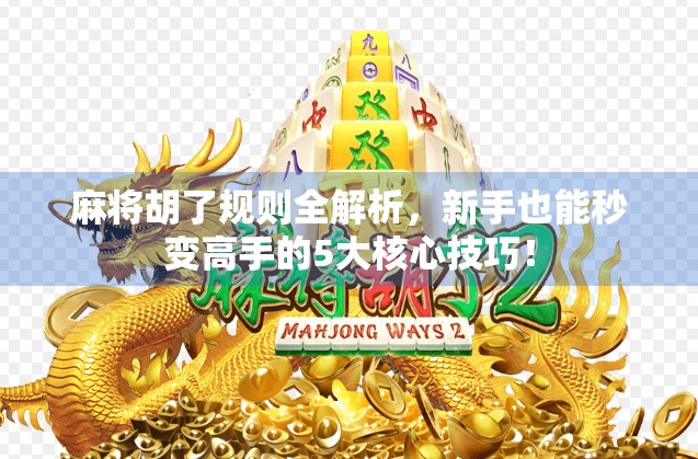 麻将胡了规则全解析，新手也能秒变高手的5大核心技巧！