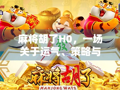 麻将胡了H0,一场关于运气、策略与人性的博弈盛宴