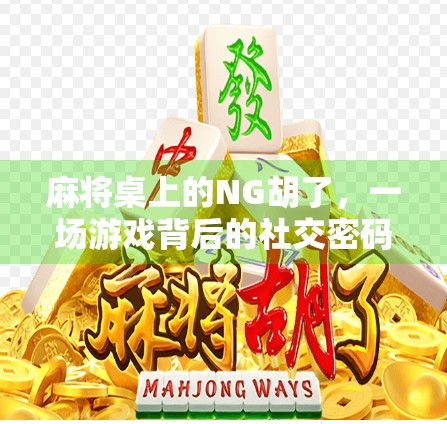 麻将桌上的NG胡了，一场游戏背后的社交密码与人性洞察